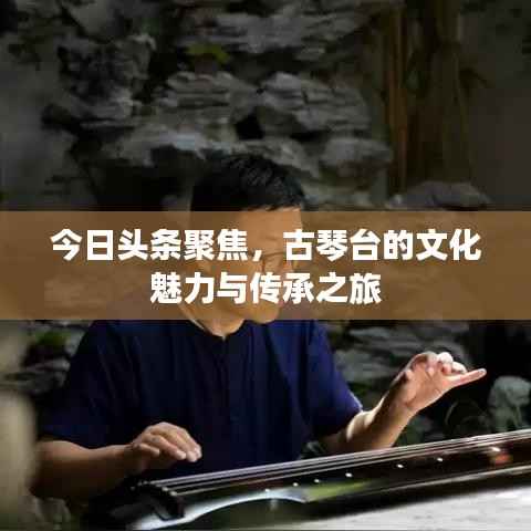 今日头条聚焦，古琴台的文化魅力与传承之旅