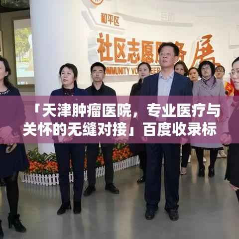 「天津肿瘤医院,专业医疗与关怀的无缝对接」百度收录标题