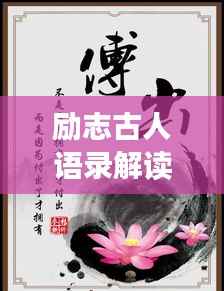 励志古人语录解读，经典名言背后的智慧与力量