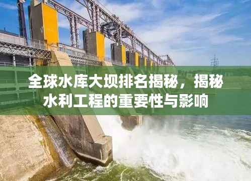 全球水库大坝排名揭秘，揭秘水利工程的重要性与影响