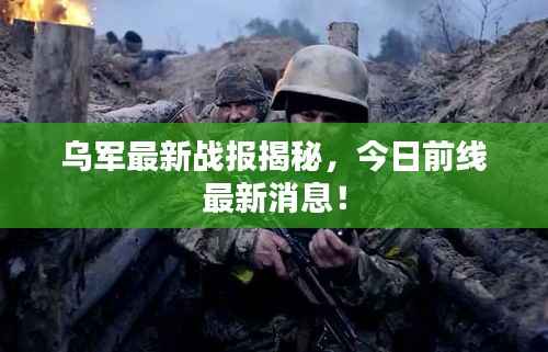 乌军最新战报揭秘,今日前线最新消息!