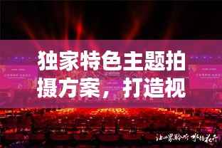 独家特色主题拍摄方案，打造视觉盛宴，引领创意潮流