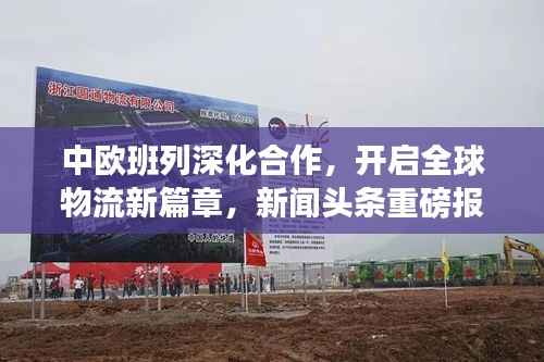 中欧班列深化合作，开启全球物流新篇章，新闻头条重磅报道