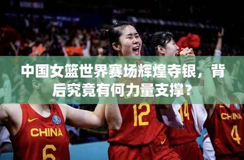 中国女篮世界赛场辉煌夺银,背后究竟有何力量支撑?