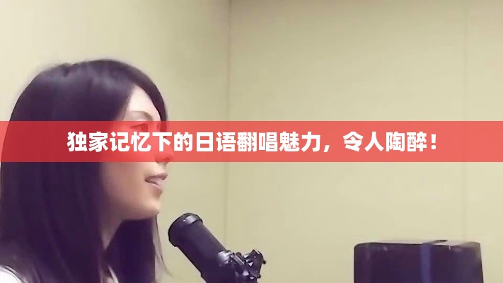 独家记忆下的日语翻唱魅力，令人陶醉！