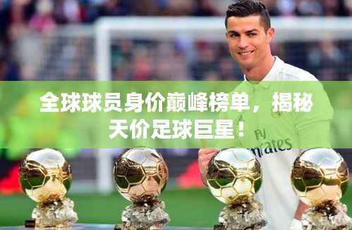 全球球员身价巅峰榜单,揭秘天价足球巨星!