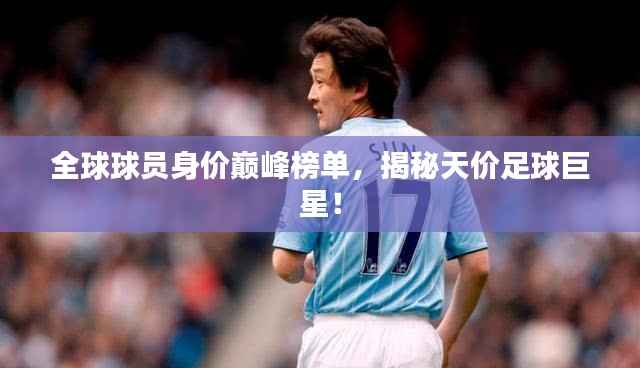 全球球员身价巅峰榜单,揭秘天价足球巨星!