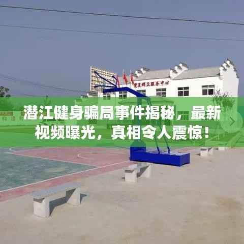 潜江健身骗局事件揭秘，最新视频曝光，真相令人震惊！