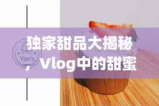 独家甜品大揭秘，Vlog中的甜蜜诱惑之旅