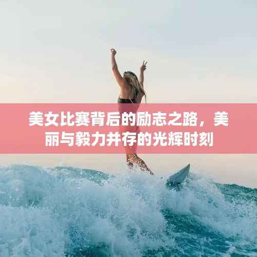 美女比赛背后的励志之路，美丽与毅力并存的光辉时刻