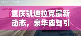 重庆凯迪拉克最新动态，豪华座驾引领潮流新闻头条