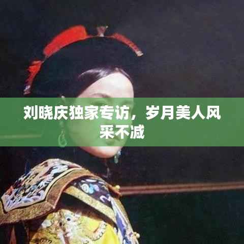 刘晓庆独家专访，岁月美人风采不减