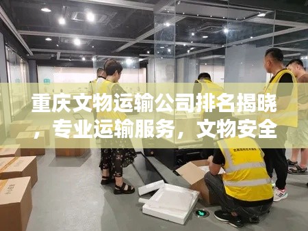 重庆文物运输公司排名揭晓，专业运输服务，文物安全有保障！