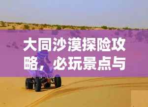 大同沙漠探险攻略，必玩景点与精彩体验