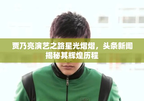 贾乃亮演艺之路星光熠熠，头条新闻揭秘其辉煌历程