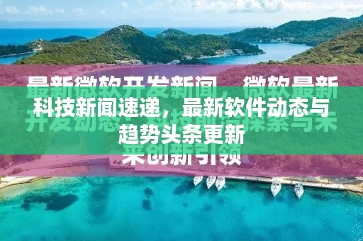 科技新闻速递，最新软件动态与趋势头条更新