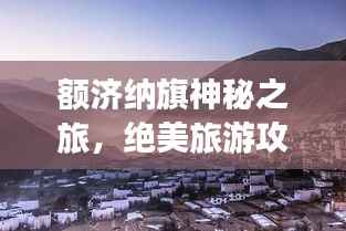 额济纳旗神秘之旅，绝美旅游攻略地图大揭秘！