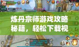 炼丹宗师游戏攻略秘籍，轻松下载视频教程，登顶巅峰不再是梦！