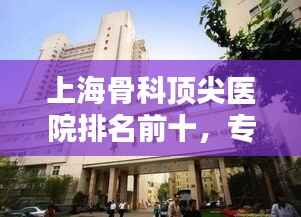上海骨科顶尖医院排名前十，专业特色详细介绍！