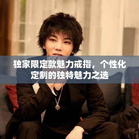 独家限定款魅力戒指，个性化定制的独特魅力之选