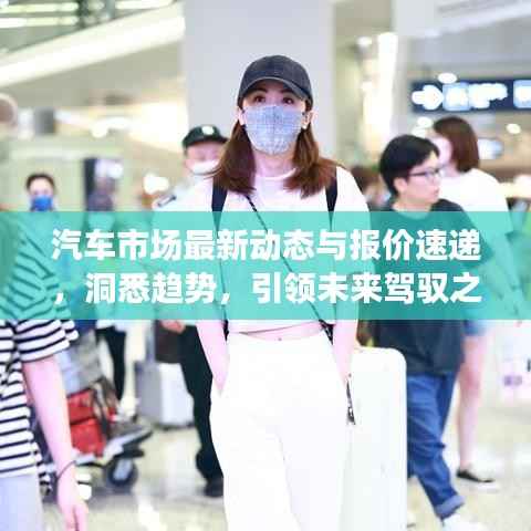 汽车市场最新动态与报价速递，洞悉趋势，引领未来驾驭之选