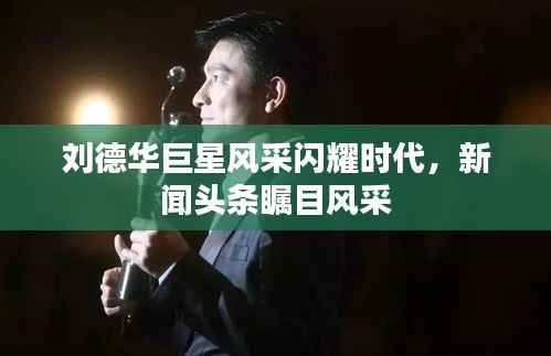 刘德华巨星风采闪耀时代，新闻头条瞩目风采
