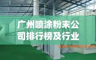 广州喷涂粉末公司排行榜及行业深度剖析