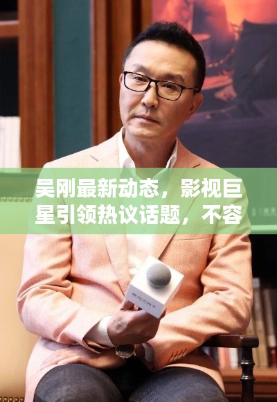 吴刚最新动态，影视巨星引领热议话题，不容错过的新闻头条！