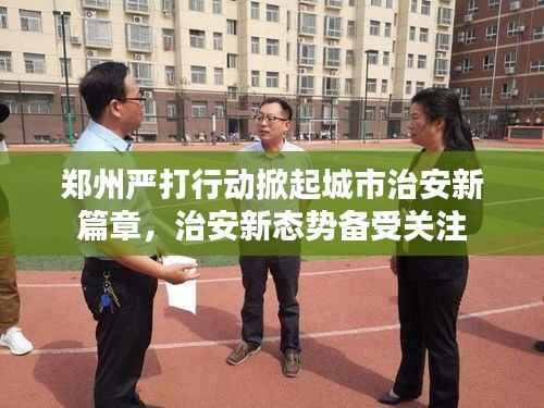 郑州严打行动掀起城市治安新篇章,治安新态势备受关注