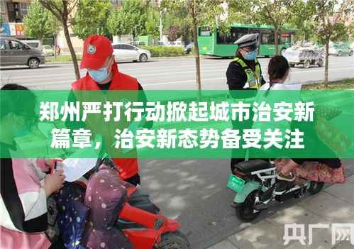 郑州严打行动掀起城市治安新篇章,治安新态势备受关注