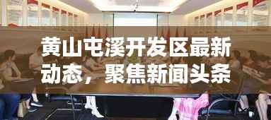黄山屯溪开发区最新动态,聚焦新闻头条