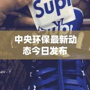中央环保最新动态今日发布