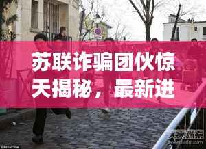 苏联诈骗团伙惊天揭秘,最新进展曝光!