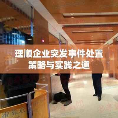 理顺企业突发事件处置策略与实践之道