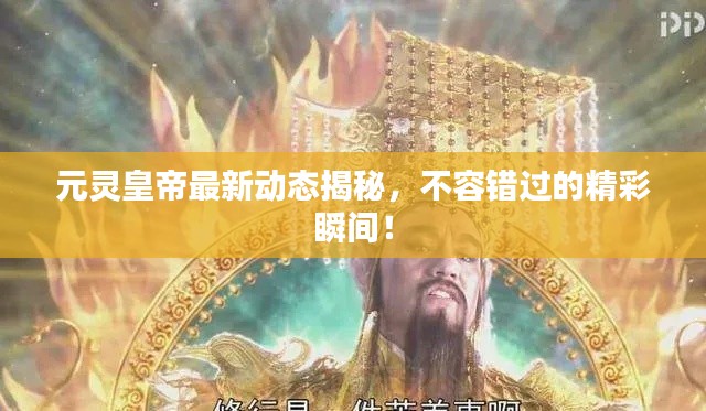 元灵皇帝最新动态揭秘，不容错过的精彩瞬间！