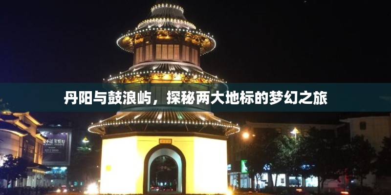 丹阳与鼓浪屿,探秘两大地标的梦幻之旅
