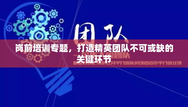 岗前培训专题，打造精英团队不可或缺的关键环节