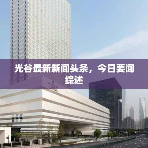 光谷最新新闻头条，今日要闻综述