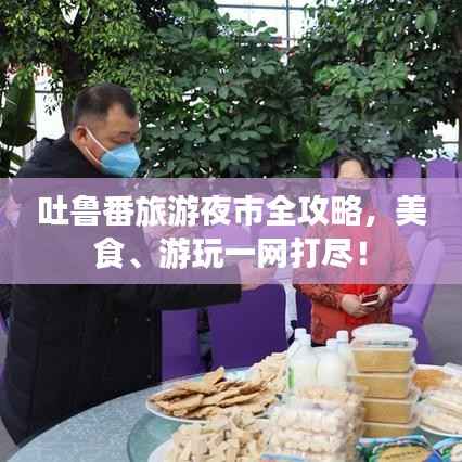 吐鲁番旅游夜市全攻略，美食、游玩一网打尽！