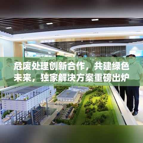 危废处理创新合作,共建绿色未来,独家解决方案重磅出炉!