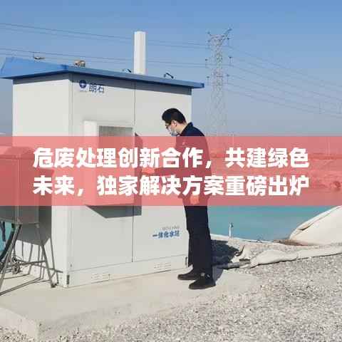 危废处理创新合作,共建绿色未来,独家解决方案重磅出炉!