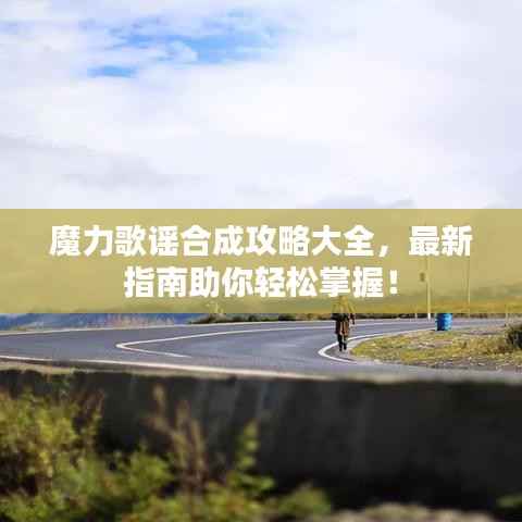 魔力歌谣合成攻略大全，最新指南助你轻松掌握！