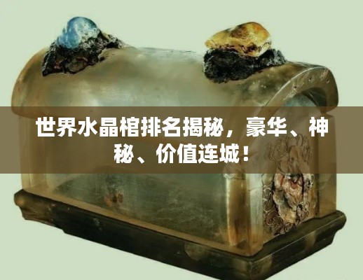 世界水晶棺排名揭秘，豪华、神秘、价值连城！