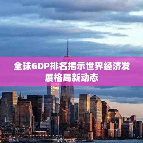 全球GDP排名揭示世界经济发展格局新动态