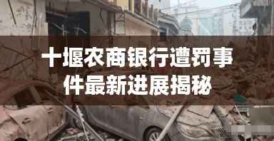 十堰农商银行遭罚事件最新进展揭秘