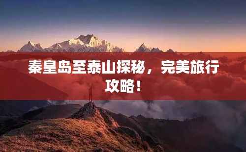 秦皇岛至泰山探秘，完美旅行攻略！