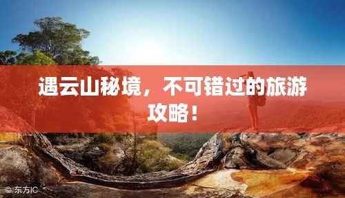遇云山秘境，不可错过的旅游攻略！