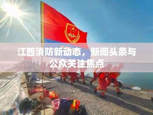 江西消防新动态，新闻头条与公众关注焦点
