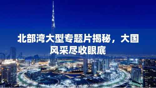 北部湾大型专题片揭秘，大国风采尽收眼底