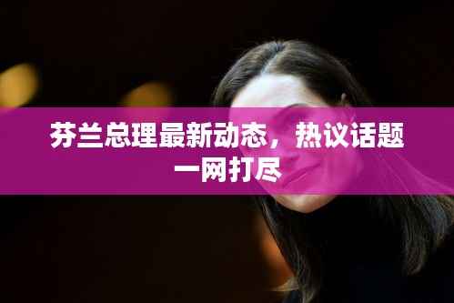 芬兰总理最新动态，热议话题一网打尽